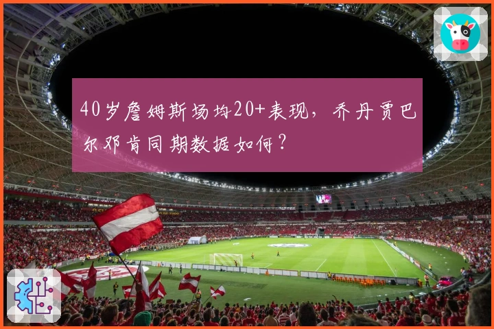 40岁詹姆斯场均20+表现，乔丹贾巴尔邓肯同期数据如何？