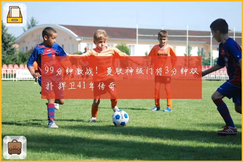 99分钟激战！曼联神级门将3分钟双扑 捍卫41年传奇