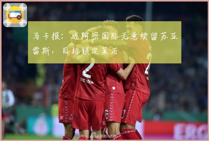 马卡报：迈阿密国际无意续留苏亚雷斯，目标锁定莱万