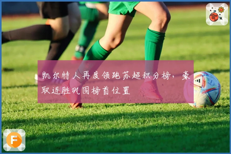 凯尔特人再度领跑苏超积分榜，豪取连胜巩固榜首位置