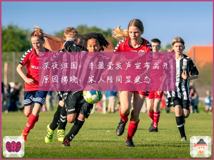 深夜归国，李盈莹发声宣布离开，原因揭晓，家人陪同显疲态