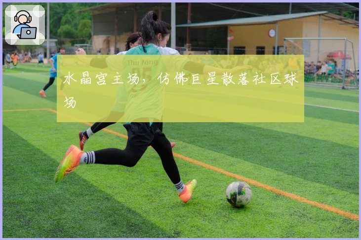 水晶宫主场，仿佛巨星散落社区球场