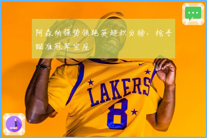 阿森纳强势领跑英超积分榜，枪手瞄准冠军宝座