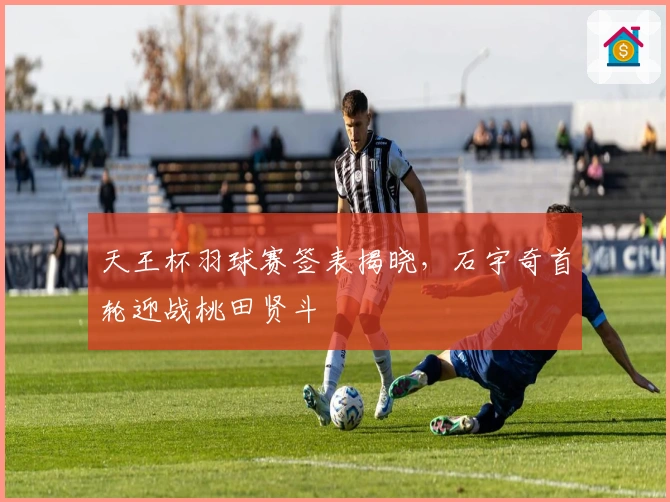 天王杯羽球赛签表揭晓，石宇奇首轮迎战桃田贤斗