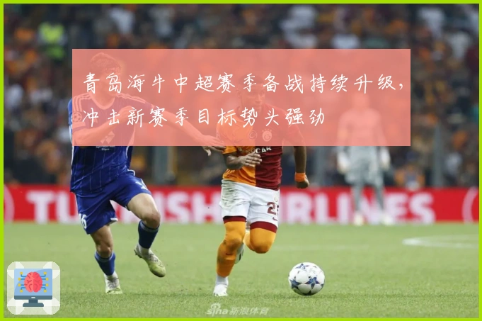 青岛海牛中超赛季备战持续升级，冲击新赛季目标势头强劲