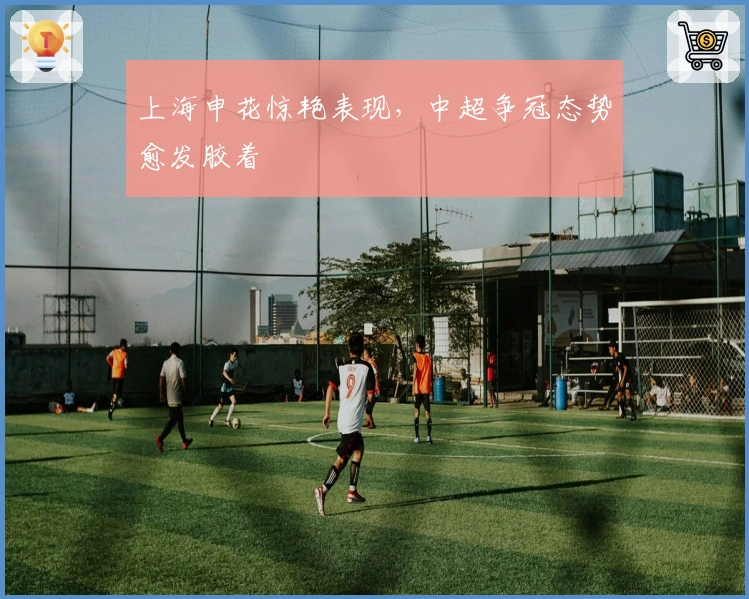 上海申花惊艳表现，中超争冠态势愈发胶着