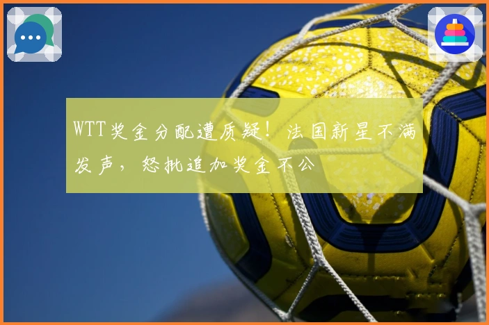 WTT奖金分配遭质疑！法国新星不满发声，怒批追加奖金不公