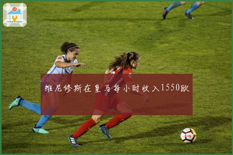 维尼修斯在皇马每小时收入1550欧