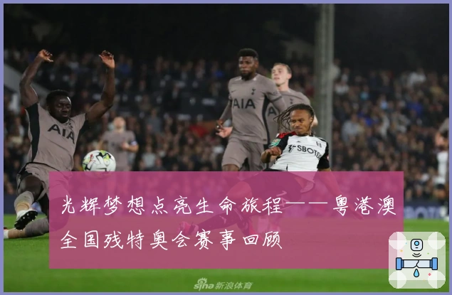 光辉梦想点亮生命旅程——粤港澳全国残特奥会赛事回顾